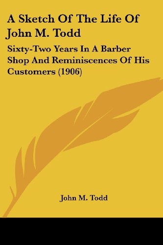 A Sketch Of The Life Of John M. Todd Sixty-Two Years In A Barber Shop And Reminiscences Of His Customers (1906)