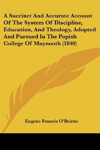 A Succinct and Accurate Account of the System of Discipline, Education, and Theology, Adopted and Pursued in the Popish College of Maynooth
