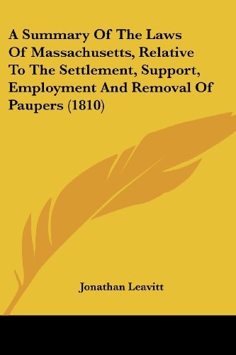 A Summary of the Laws of Massachusetts, Relative to the Settlement, Support, Employment and Removal of Paupers