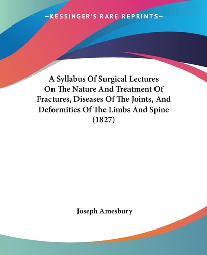 A Syllabus of Surgical Lectures on the Nature and Treatment of Fractures, Diseases of the Joints, and Deformities of the Limbs and Spine