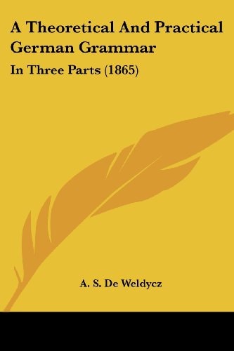 A Theoretical and Practical German Grammar In Three Parts (1865)