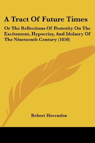 A Tract of Future Times Or the Reflections of Posterity on the Excitement, Hypocrisy, and Idolatry of the Nineteenth Century (1850)