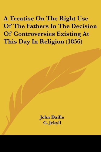 A Treatise on the Right Use of the Fathers in the Decision of Controversies Existing at This Day in Religion