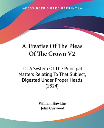 A Treatise of the Pleas of the Crown V2 Or A System of the Principal Matters Relating to That Subject, Digested Under Proper Heads (1824)