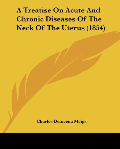 A Treatise on Acute and Chronic Diseases of the Neck of the Uterus