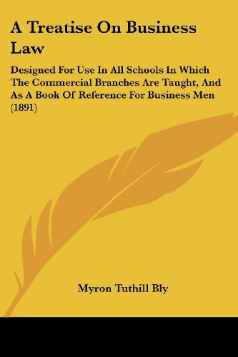 A Treatise On Business Law Designed For Use In All Schools In Which The Commercial Branches Are Taught, And As A Book Of Reference For Business Men (1891)