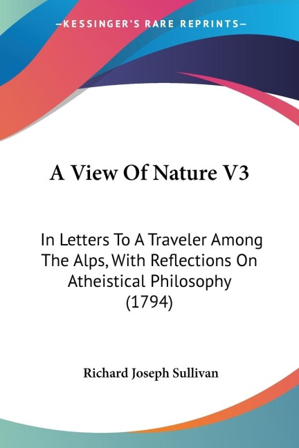 A View Of Nature V3: In Letters To A Traveler Among The Alps, With Reflections On Atheistical Philosophy (1794)