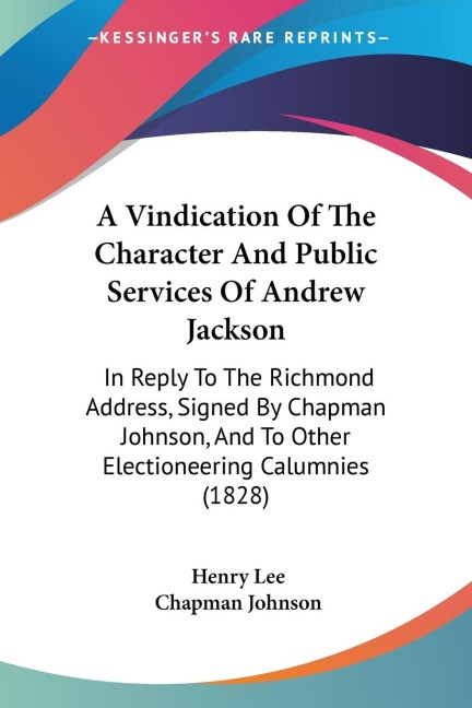 A Vindication Of The Character And Public Services Of Andrew Jackson: In Reply To The Richmond Address, Signed By Chapman Johnson, And To Other Electioneering Calumnies (1828)