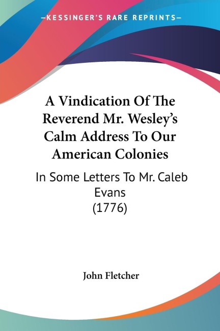 A Vindication Of The Reverend Mr. Wesleys Calm Address To Our American Colonies: In Some Letters To Mr. Caleb Evans (1776)
