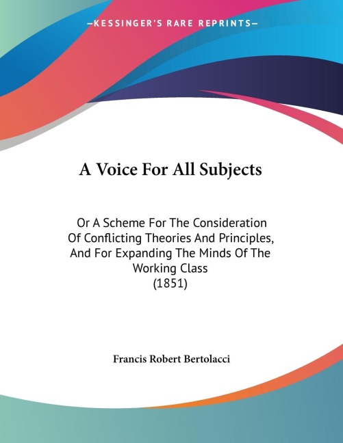 A Voice For All Subjects: Or A Scheme For The Consideration Of Conflicting Theories And Principles, And For Expanding The Minds Of The Working Class (1851)