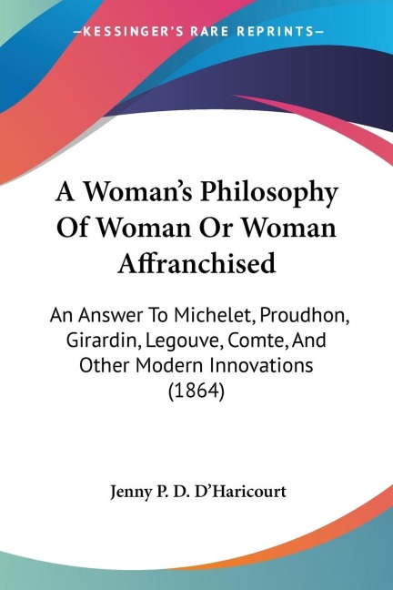 A Womans Philosophy Of Woman Or Woman Affranchised: An Answer To Michelet, Proudhon, Girardin, Legouve, Comte, And Other Modern Innovations (1864)