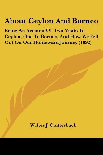 About Ceylon And Borneo Being An Account Of Two Visits To Ceylon, One To Borneo, And How We Fell Out On Our Homeward Journey (1892)