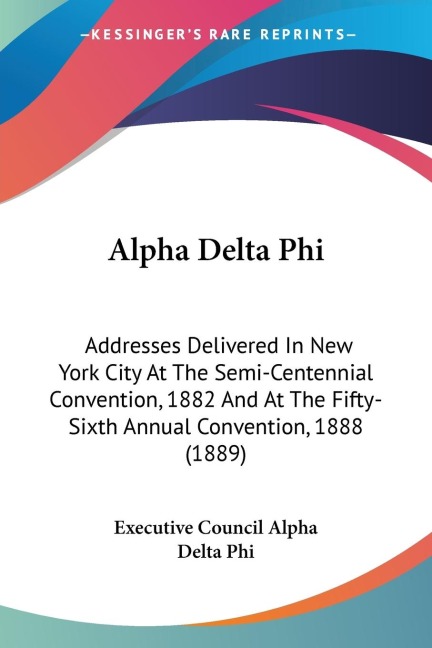 Alpha Delta Phi: Addresses Delivered In New York City At The Semi-Centennial Convention, 1882 And At The Fifty-Sixth Annual Convention, 1888 (1889)