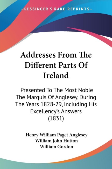 Addresses From The Different Parts Of Ireland: Presented To The Most Noble The Marquis Of Anglesey, During The Years 1828-29, Including His Excellencys Answers (1831)
