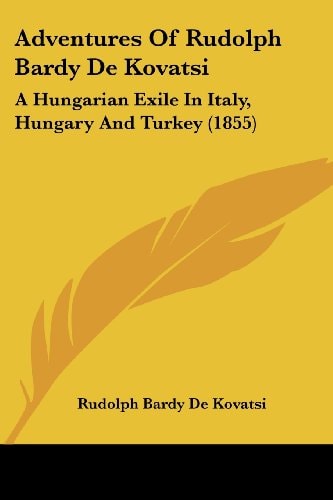 Adventures of Rudolph Bardy de Kovatsi A Hungarian Exile in Italy, Hungary and Turkey (1855)