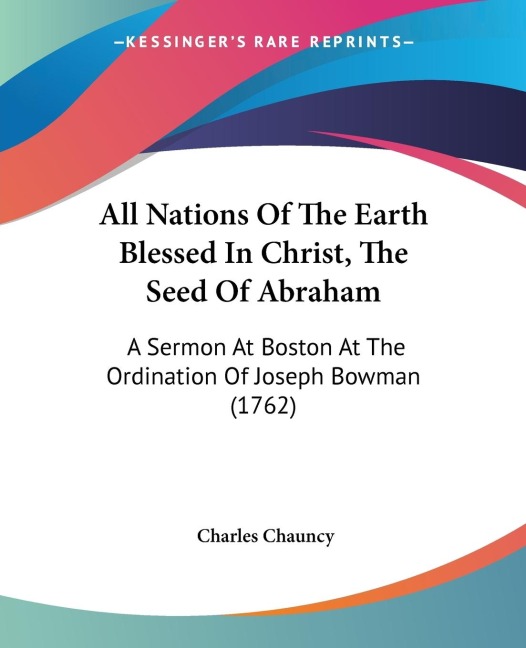 All Nations Of The Earth Blessed In Christ, The Seed Of Abraham: A Sermon At Boston At The Ordination Of Joseph Bowman (1762)
