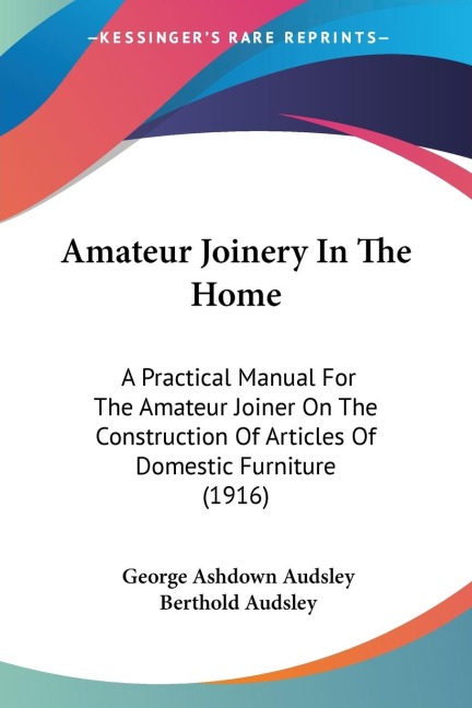 Amateur Joinery In The Home: A Practical Manual For The Amateur Joiner On The Construction Of Articles Of Domestic Furniture (1916)