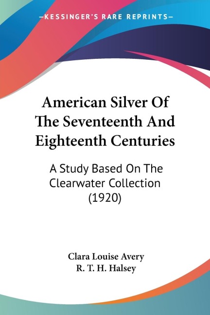 American Silver Of The Seventeenth And Eighteenth Centuries: A Study Based On The Clearwater Collection (1920)