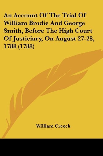 An Account of the Trial of William Brodie and George Smith, Before the High Court of Justiciary, on August 27-28 1788