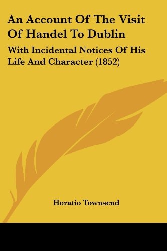An Account of the Visit of Handel to Dublin With Incidental Notices of His Life and Character (1852)