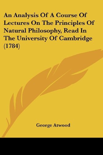 An Analysis of a Course of Lectures on the Principles of Natural Philosophy, Read in the University of Cambridge