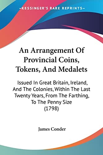 An Arrangement of Provincial Coins, Tokens, and Medalets Issued in Great Britain, Ireland, and the Colonies, Within the Last Twenty Years, from the F