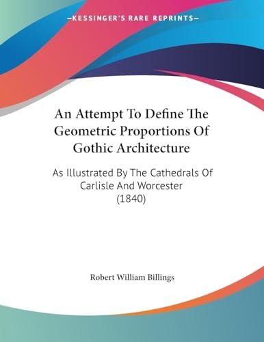An Attempt to Define the Geometric Proportions of Gothic Architecture, as Illustrated by the Cathedrals of Carlisle and Worcester