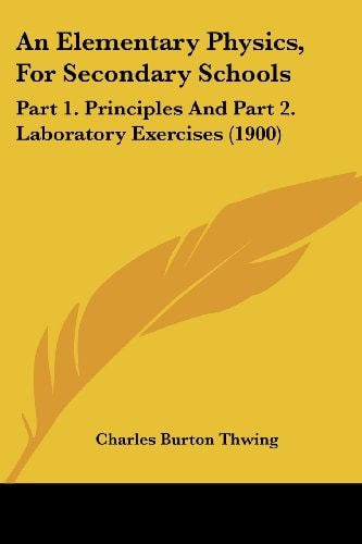 An Elementary Physics, For Secondary Schools Part 1. Principles And Part 2. Laboratory Exercises (1900)