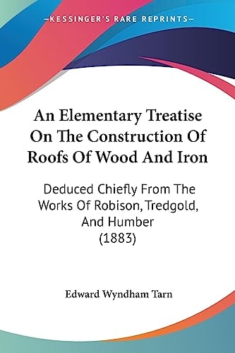 An Elementary Treatise On The Construction Of Roofs Of Wood And Iron Deduced Chiefly From The Works Of Robison, Tredgold, And Humber (1883)