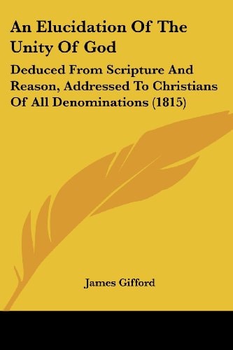 An Elucidation of the Unity of God Deduced from Scripture and Reason, Addressed to Christians of All Denominations (1815)