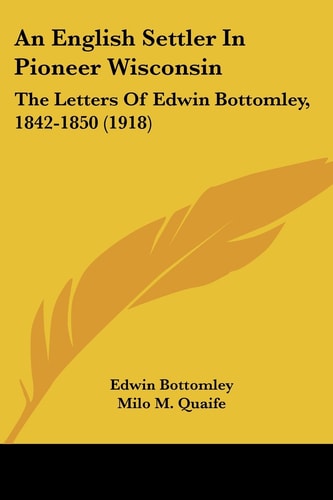 An English Settler In Pioneer Wisconsin The Letters Of Edwin Bottomley, 1842-1850 (1918)