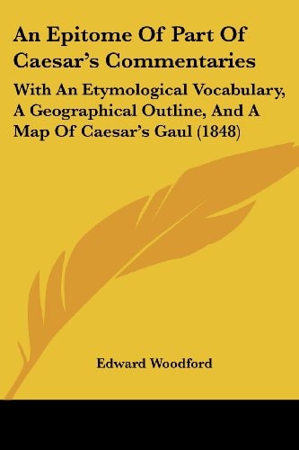An Epitome of Part of Caesar's Commentaries With an Etymological Vocabulary, A Geographical Outline, and A Map of Caesar's Gaul (1848)