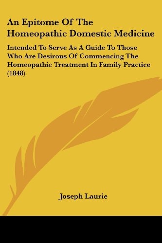 An Epitome of the Homeopathic Domestic Medicine Intended to Serve As A Guide to Those Who Are Desirous of Commencing the Homeopathic Treatment in Fam