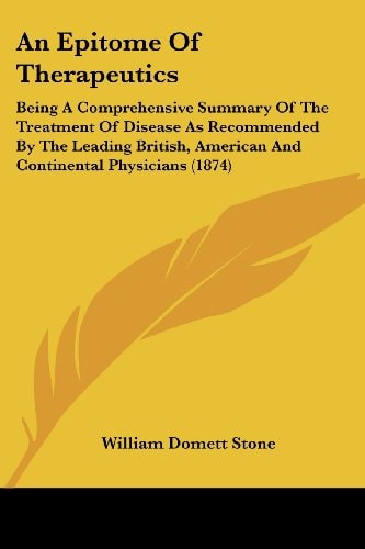 An Epitome of Therapeutics Being A Comprehensive Summary of the Treatment of Disease As Recommended by the Leading British, American and Continental