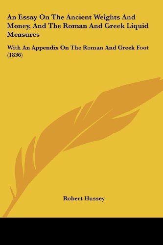 An Essay on the Ancient Weights and Money, and the Roman and Greek Liquid Measures With an Appendix on the Roman and Greek Foot (1836)