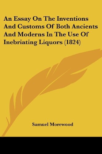 An Essay on the Inventions and Customs of Both Ancients and Moderns in the Use of Inebriating Liquors