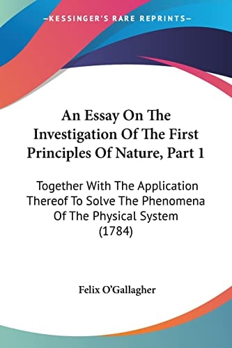 An Essay on the Investigation of the First Principles of Nature, Part Together with the Application Thereof to Solve the Phenomena of the Physical