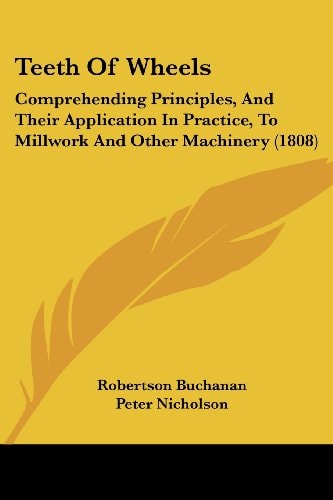 Teeth of Wheels Comprehending Principles, and Their Application in Practice, to Millwork and Other Machinery (1808)