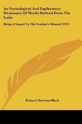 An Etymological and Explanatory Dictionary of Words Derived from the Latin Being A Sequel to the Student's Manual (1825)