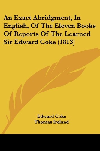An Exact Abridgment, in English, of the Eleven Books of Reports of the Learned Sir Edward Coke