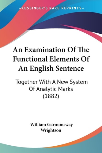 An Examination Of The Functional Elements Of An English Sentence Together With A New System Of Analytic Marks (1882)