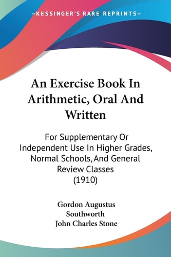 An Exercise Book In Arithmetic, Oral And Written For Supplementary Or Independent Use In Higher Grades, Normal Schools, And General Review Classes (1910)