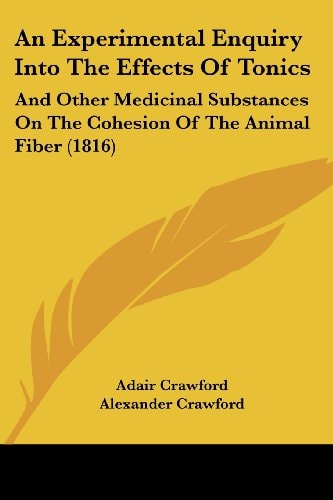 An Experimental Enquiry Into the Effects of Tonics And Other Medicinal Substances on the Cohesion of the Animal Fiber (1816)