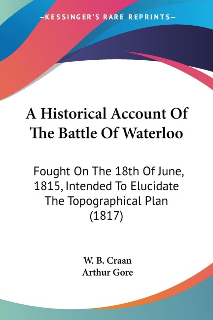 A Historical Account Of The Battle Of Waterloo: Fought On The 18th Of June, 1815, Intended To Elucidate The Topographical Plan (1817)