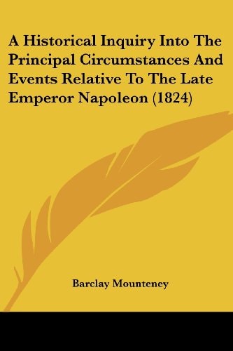 A Historical Inquiry Into the Principal Circumstances and Events Relative to the Late Emperor Napoleon