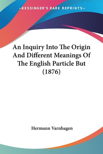 An Inquiry Into The Origin And Different Meanings Of The English Particle But (1876)