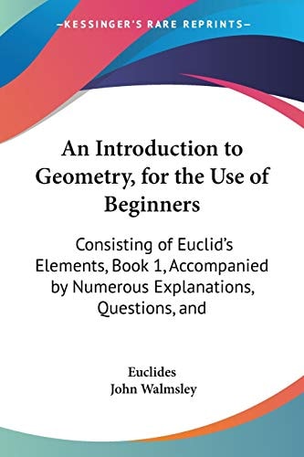 An Introduction to Geometry, for the Use of Beginners Consisting of Euclid's Elements, Book 1, Accompanied by Numerous Explanations, Questions, and E