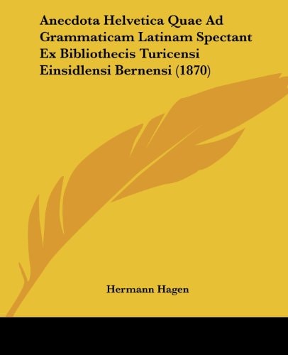 Anecdota Helvetica Quae Ad Grammaticam Latinam Spectant Ex Bibliothecis Turicensi Einsidlensi Bernensi (1870)