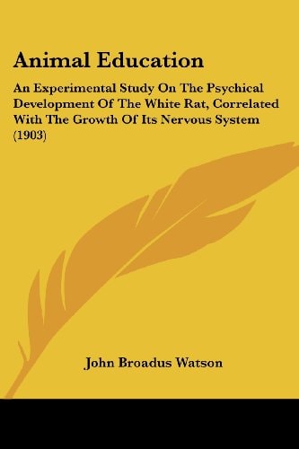 Animal Education An Experimental Study On The Psychical Development Of The White Rat, Correlated With The Growth Of Its Nervous System (1903)