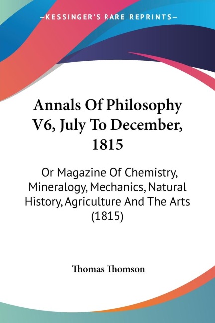 Annals Of Philosophy V6, July To December, 1815: Or Magazine Of Chemistry, Mineralogy, Mechanics, Natural History, Agriculture And The Arts (1815)
